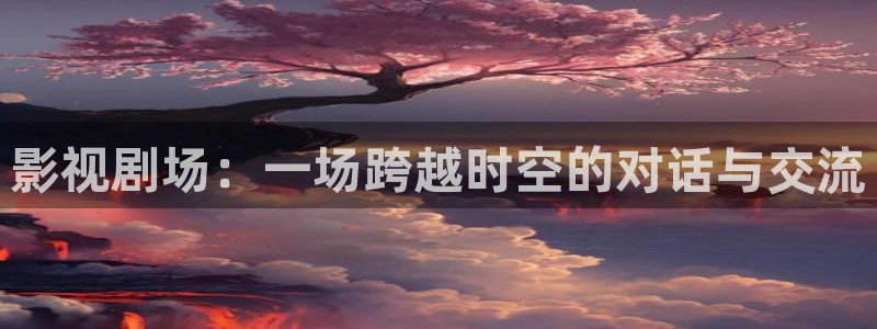 新被窝影院：影视剧场：一场跨越时空的对话与交流